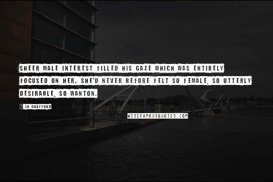 Jo Grafford Quotes: Sheer male interest filled his gaze which was entirely focused on her. She'd never before felt so female, so utterly desirable, so wanton.