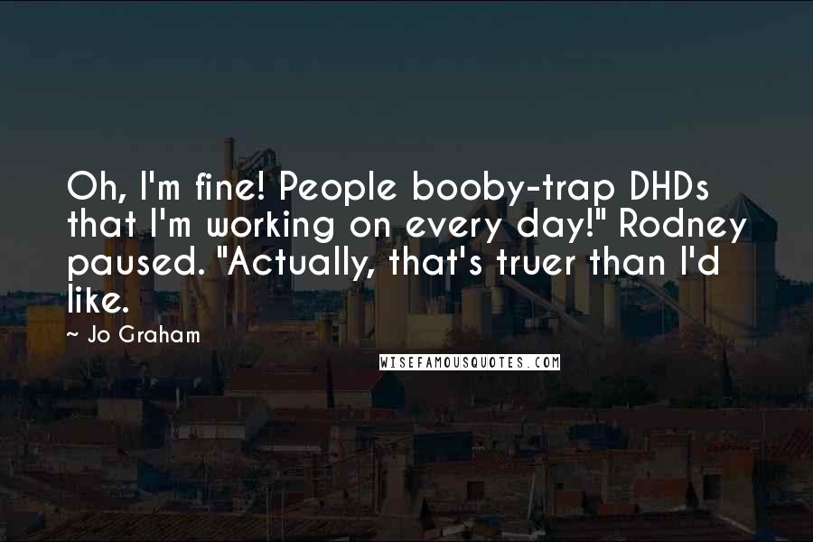 Jo Graham Quotes: Oh, I'm fine! People booby-trap DHDs that I'm working on every day!" Rodney paused. "Actually, that's truer than I'd like.