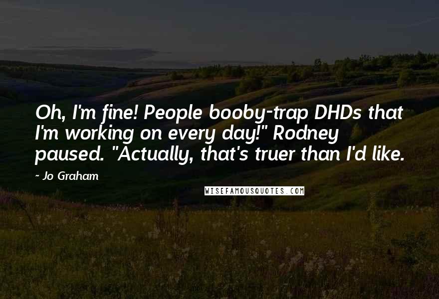 Jo Graham Quotes: Oh, I'm fine! People booby-trap DHDs that I'm working on every day!" Rodney paused. "Actually, that's truer than I'd like.