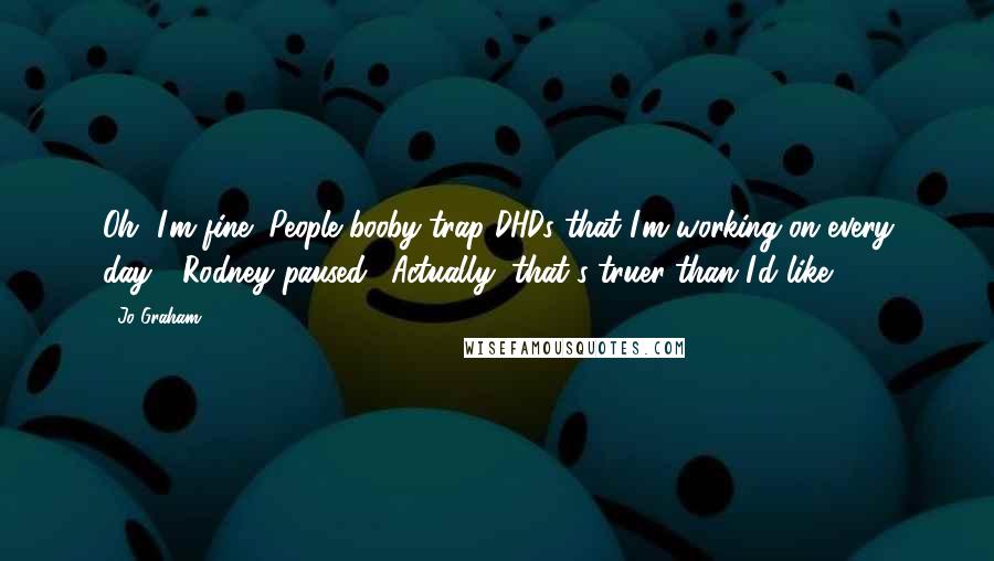 Jo Graham Quotes: Oh, I'm fine! People booby-trap DHDs that I'm working on every day!" Rodney paused. "Actually, that's truer than I'd like.