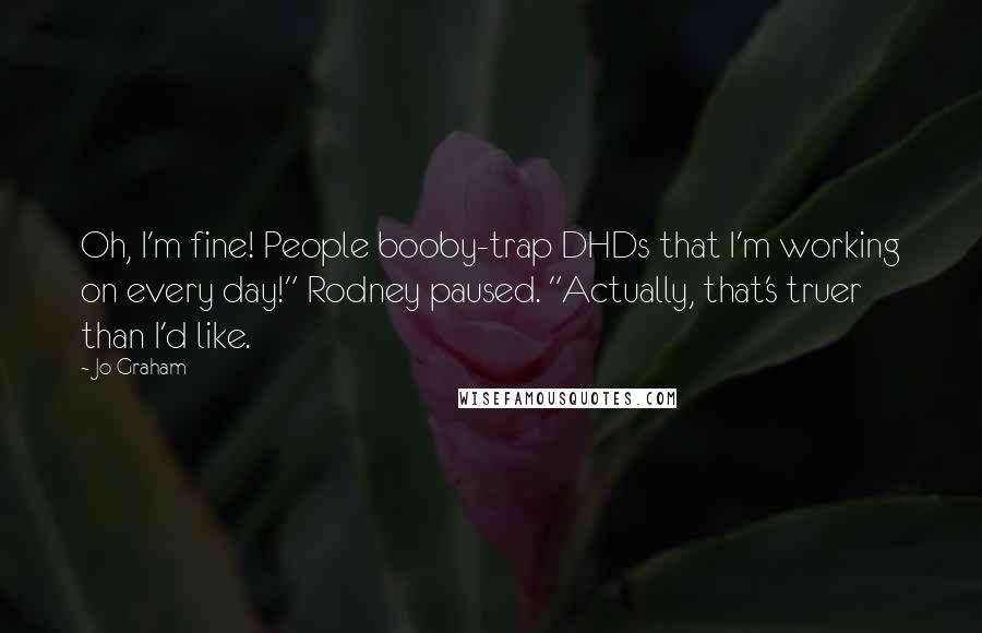 Jo Graham Quotes: Oh, I'm fine! People booby-trap DHDs that I'm working on every day!" Rodney paused. "Actually, that's truer than I'd like.