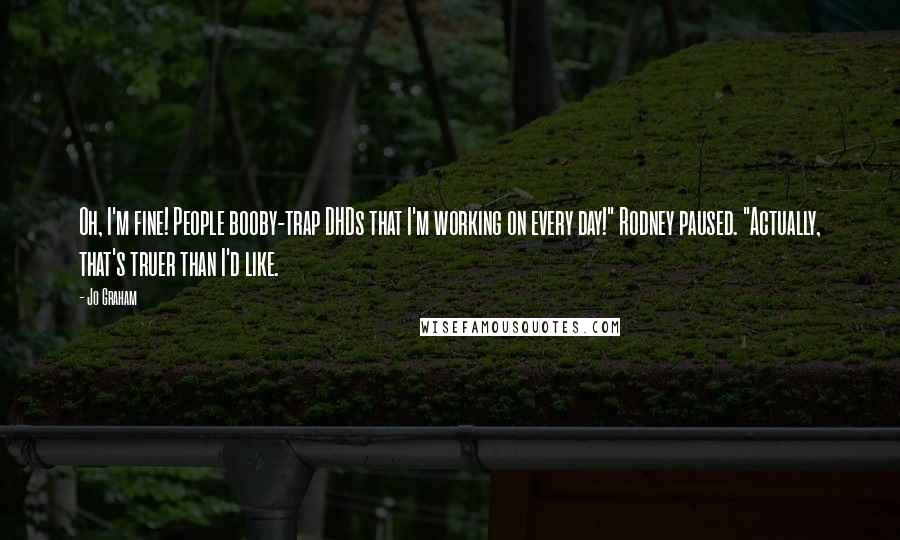 Jo Graham Quotes: Oh, I'm fine! People booby-trap DHDs that I'm working on every day!" Rodney paused. "Actually, that's truer than I'd like.