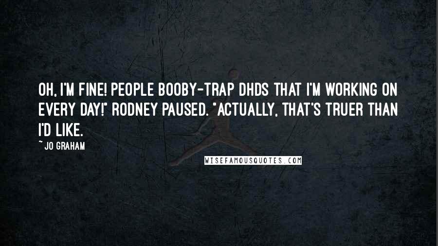 Jo Graham Quotes: Oh, I'm fine! People booby-trap DHDs that I'm working on every day!" Rodney paused. "Actually, that's truer than I'd like.