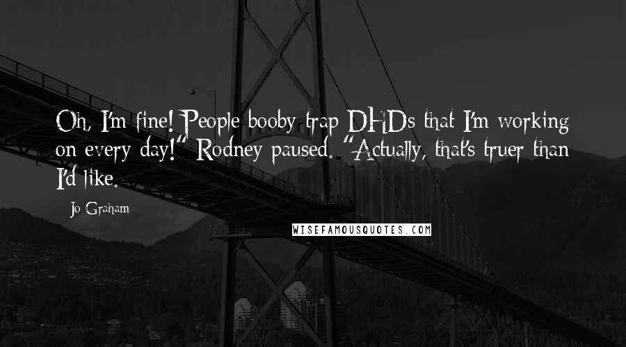 Jo Graham Quotes: Oh, I'm fine! People booby-trap DHDs that I'm working on every day!" Rodney paused. "Actually, that's truer than I'd like.