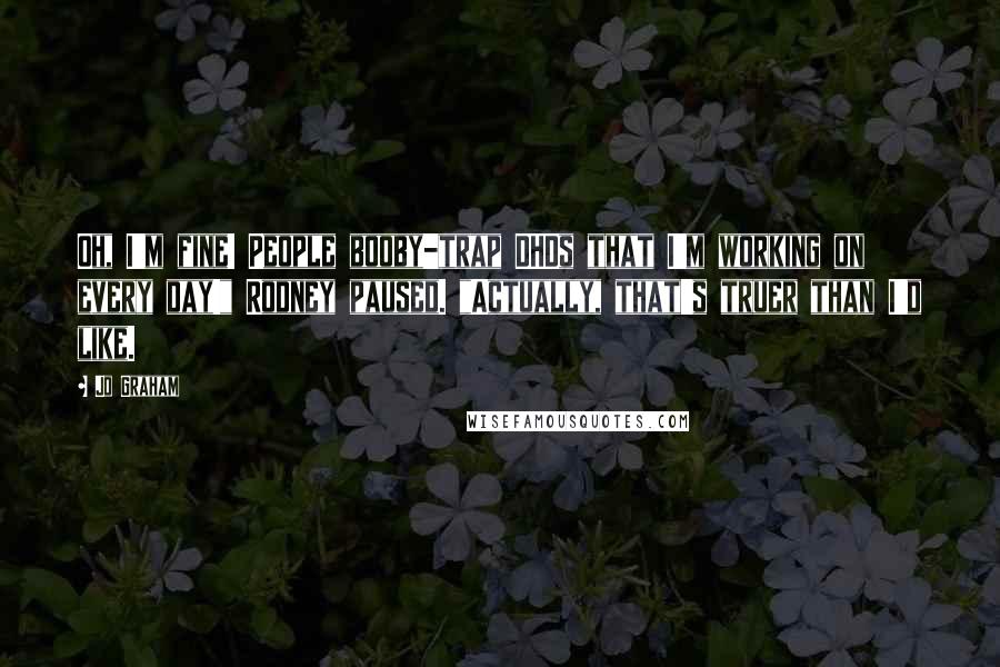 Jo Graham Quotes: Oh, I'm fine! People booby-trap DHDs that I'm working on every day!" Rodney paused. "Actually, that's truer than I'd like.