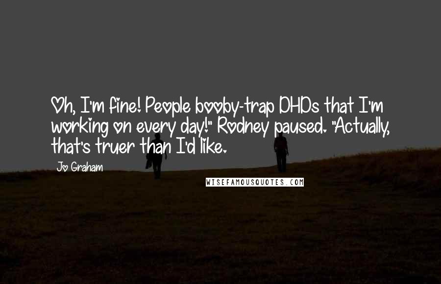 Jo Graham Quotes: Oh, I'm fine! People booby-trap DHDs that I'm working on every day!" Rodney paused. "Actually, that's truer than I'd like.