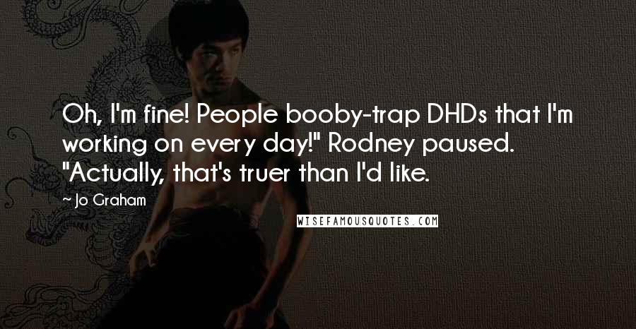 Jo Graham Quotes: Oh, I'm fine! People booby-trap DHDs that I'm working on every day!" Rodney paused. "Actually, that's truer than I'd like.