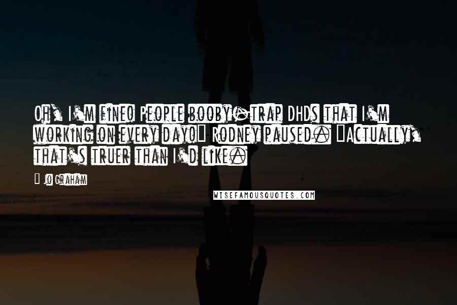 Jo Graham Quotes: Oh, I'm fine! People booby-trap DHDs that I'm working on every day!" Rodney paused. "Actually, that's truer than I'd like.