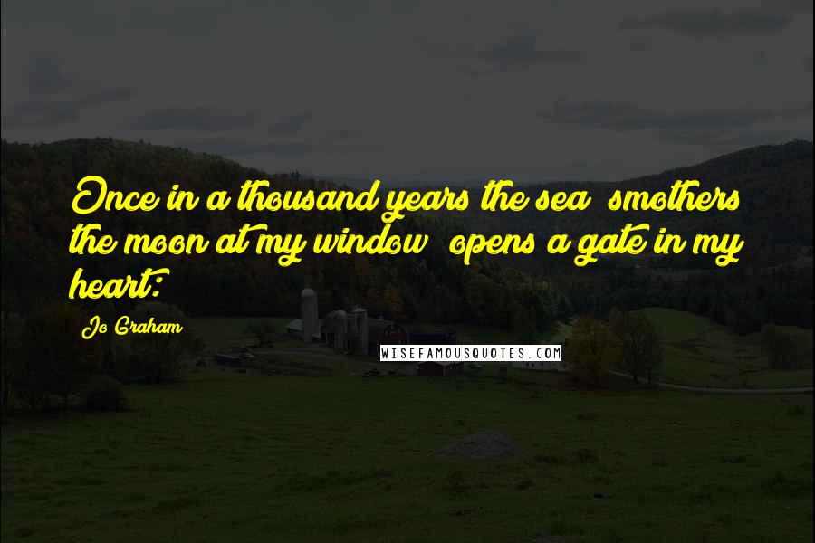 Jo Graham Quotes: Once in a thousand years the sea/ smothers the moon at my window/ opens a gate in my heart: