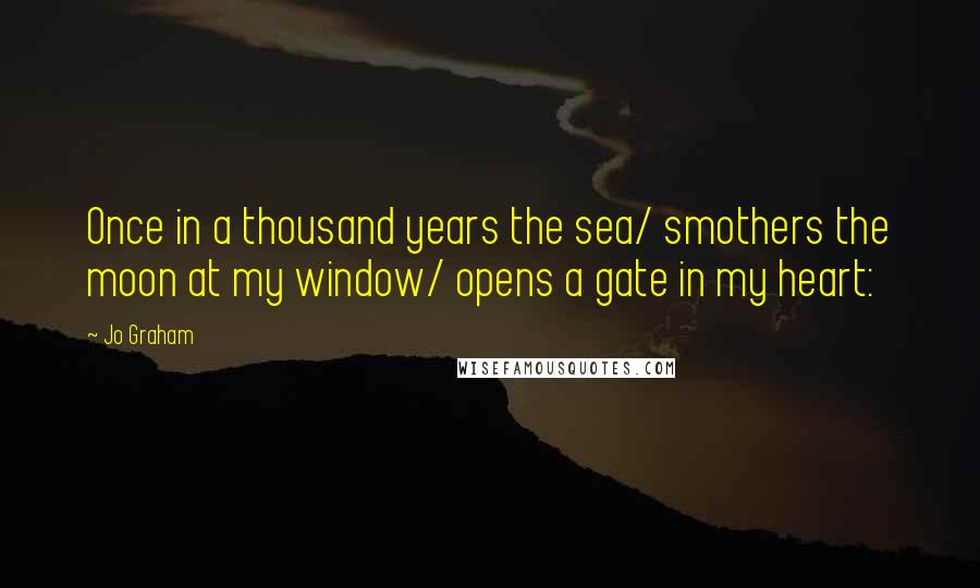 Jo Graham Quotes: Once in a thousand years the sea/ smothers the moon at my window/ opens a gate in my heart:
