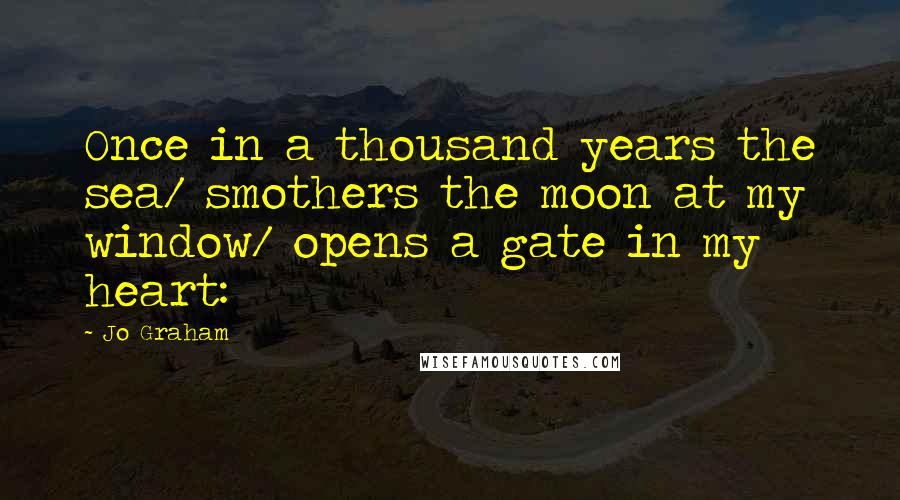 Jo Graham Quotes: Once in a thousand years the sea/ smothers the moon at my window/ opens a gate in my heart: