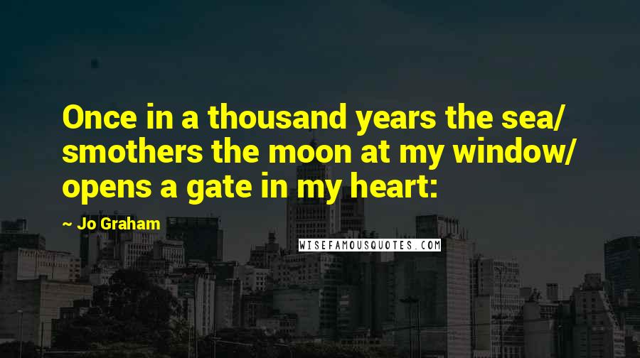 Jo Graham Quotes: Once in a thousand years the sea/ smothers the moon at my window/ opens a gate in my heart: