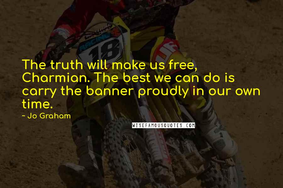 Jo Graham Quotes: The truth will make us free, Charmian. The best we can do is carry the banner proudly in our own time.