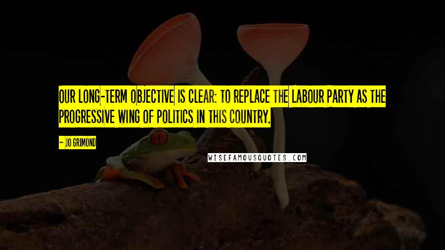 Jo Grimond Quotes: Our long-term objective is clear: to replace the Labour Party as the progressive wing of politics in this country.