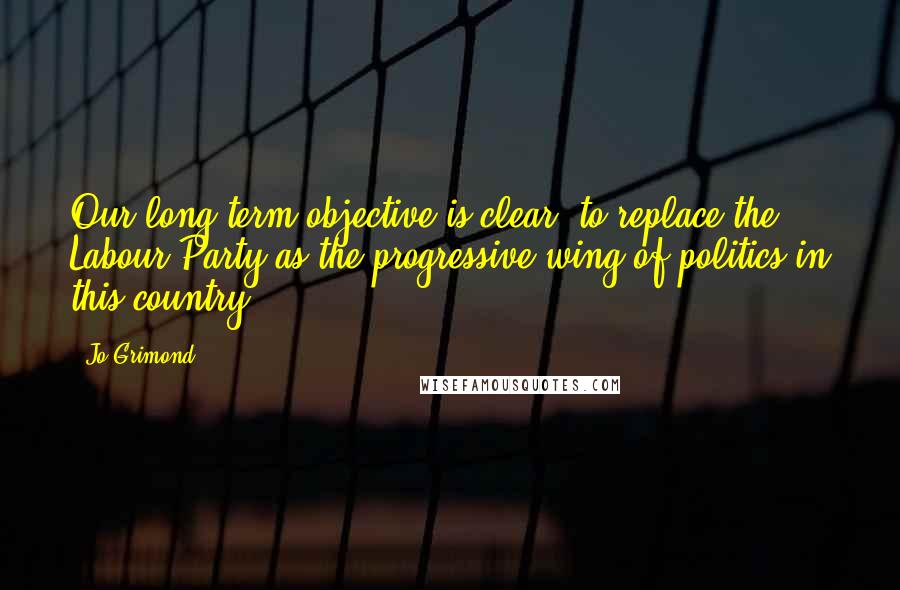 Jo Grimond Quotes: Our long-term objective is clear: to replace the Labour Party as the progressive wing of politics in this country.