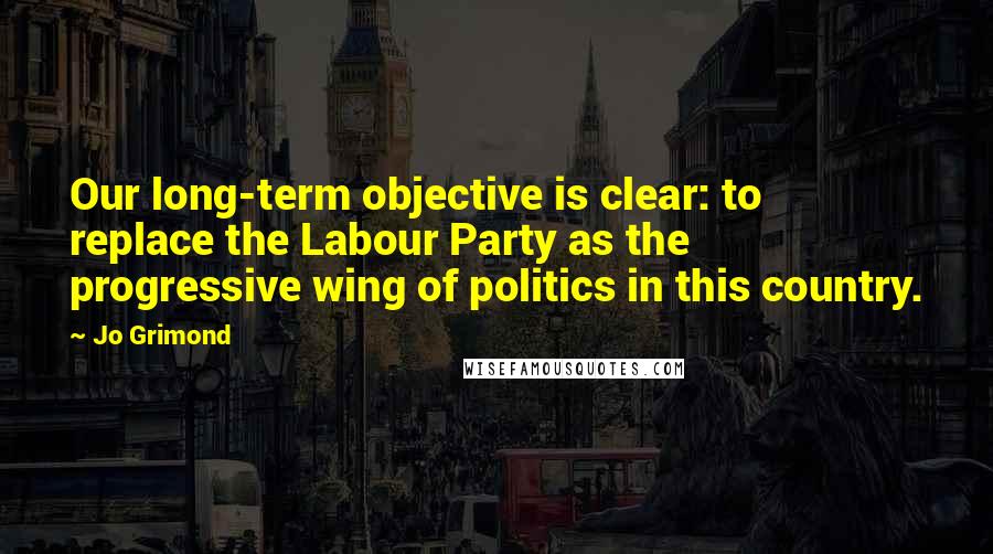 Jo Grimond Quotes: Our long-term objective is clear: to replace the Labour Party as the progressive wing of politics in this country.