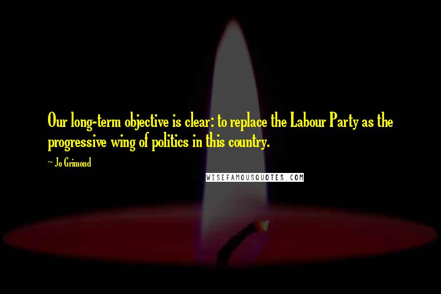 Jo Grimond Quotes: Our long-term objective is clear: to replace the Labour Party as the progressive wing of politics in this country.