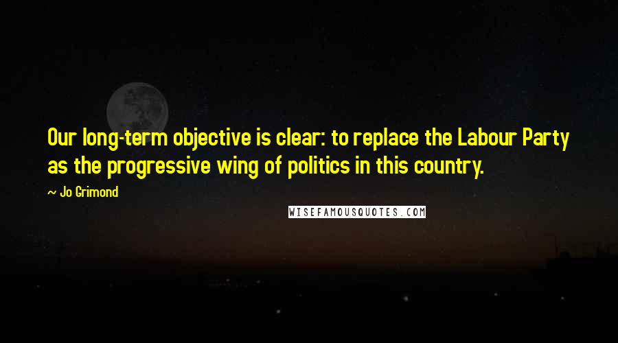 Jo Grimond Quotes: Our long-term objective is clear: to replace the Labour Party as the progressive wing of politics in this country.