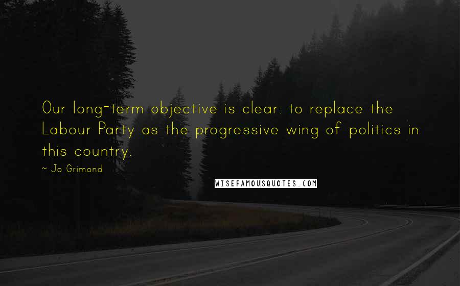 Jo Grimond Quotes: Our long-term objective is clear: to replace the Labour Party as the progressive wing of politics in this country.