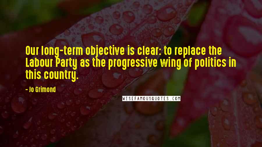 Jo Grimond Quotes: Our long-term objective is clear: to replace the Labour Party as the progressive wing of politics in this country.