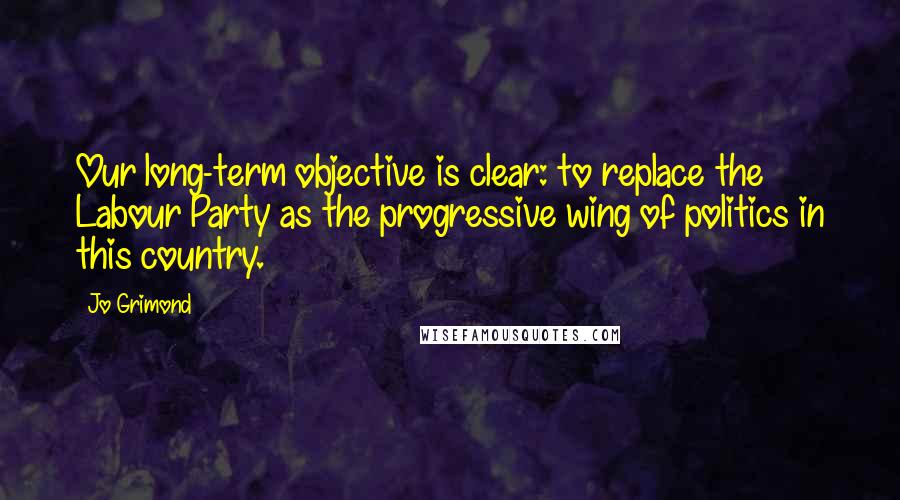 Jo Grimond Quotes: Our long-term objective is clear: to replace the Labour Party as the progressive wing of politics in this country.