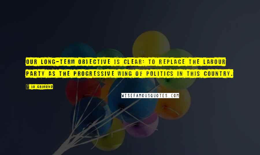 Jo Grimond Quotes: Our long-term objective is clear: to replace the Labour Party as the progressive wing of politics in this country.