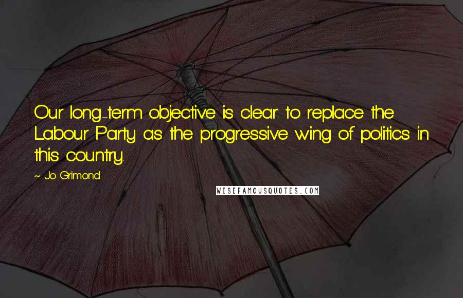 Jo Grimond Quotes: Our long-term objective is clear: to replace the Labour Party as the progressive wing of politics in this country.