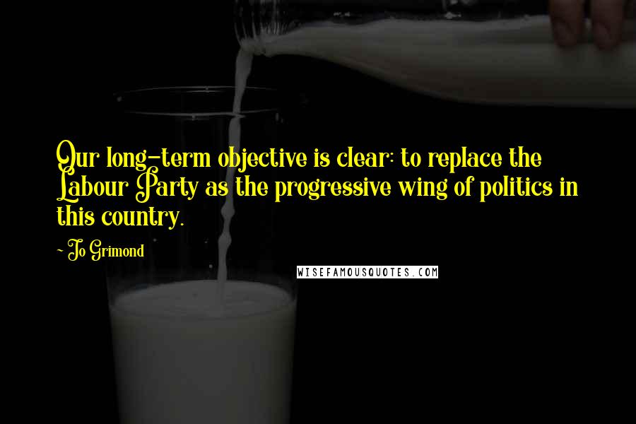 Jo Grimond Quotes: Our long-term objective is clear: to replace the Labour Party as the progressive wing of politics in this country.