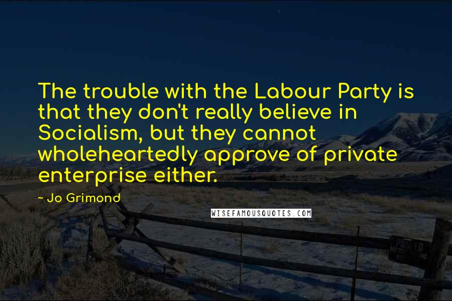 Jo Grimond Quotes: The trouble with the Labour Party is that they don't really believe in Socialism, but they cannot wholeheartedly approve of private enterprise either.