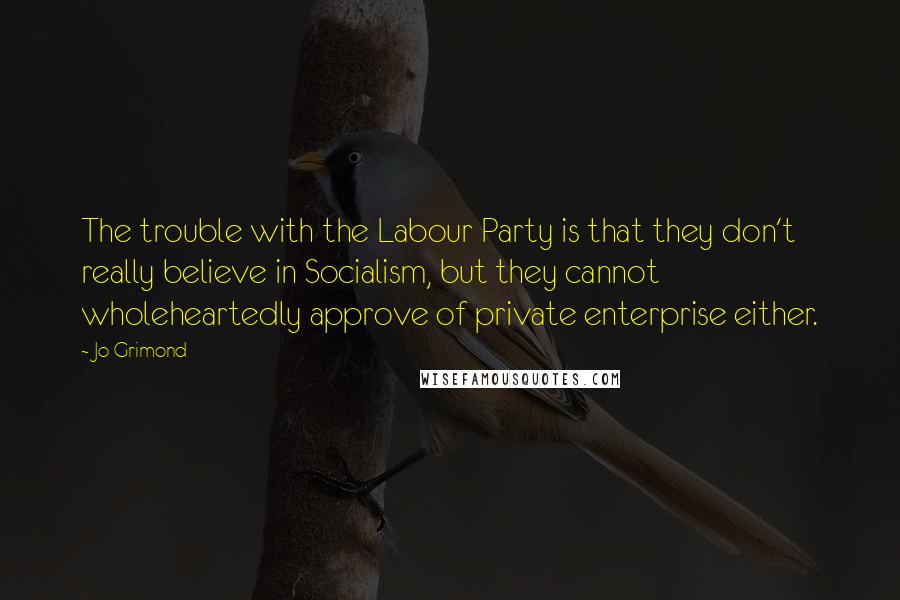 Jo Grimond Quotes: The trouble with the Labour Party is that they don't really believe in Socialism, but they cannot wholeheartedly approve of private enterprise either.