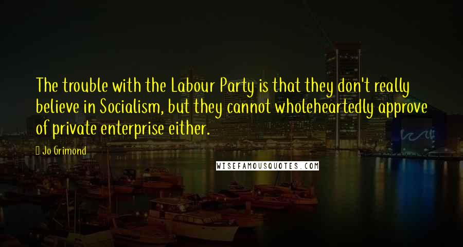 Jo Grimond Quotes: The trouble with the Labour Party is that they don't really believe in Socialism, but they cannot wholeheartedly approve of private enterprise either.