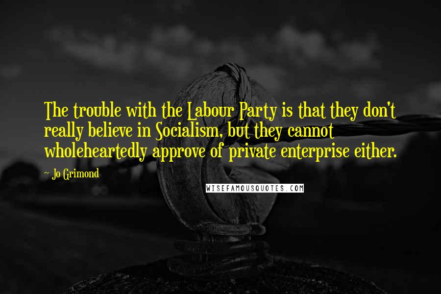 Jo Grimond Quotes: The trouble with the Labour Party is that they don't really believe in Socialism, but they cannot wholeheartedly approve of private enterprise either.