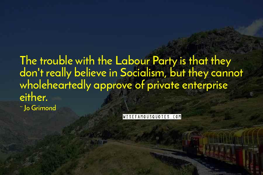 Jo Grimond Quotes: The trouble with the Labour Party is that they don't really believe in Socialism, but they cannot wholeheartedly approve of private enterprise either.