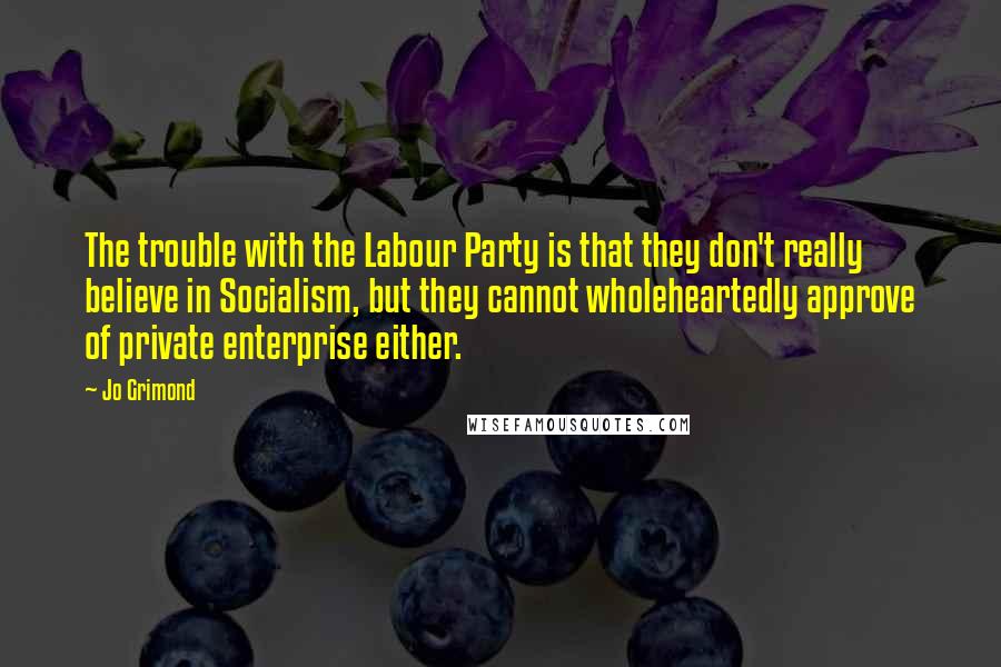 Jo Grimond Quotes: The trouble with the Labour Party is that they don't really believe in Socialism, but they cannot wholeheartedly approve of private enterprise either.