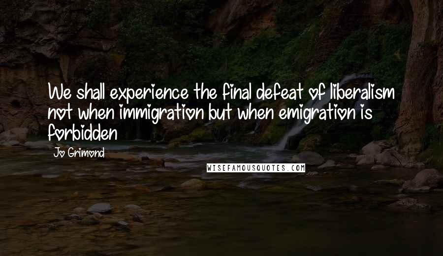 Jo Grimond Quotes: We shall experience the final defeat of liberalism not when immigration but when emigration is forbidden