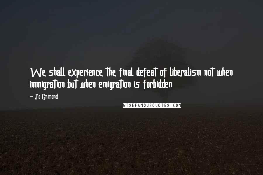 Jo Grimond Quotes: We shall experience the final defeat of liberalism not when immigration but when emigration is forbidden