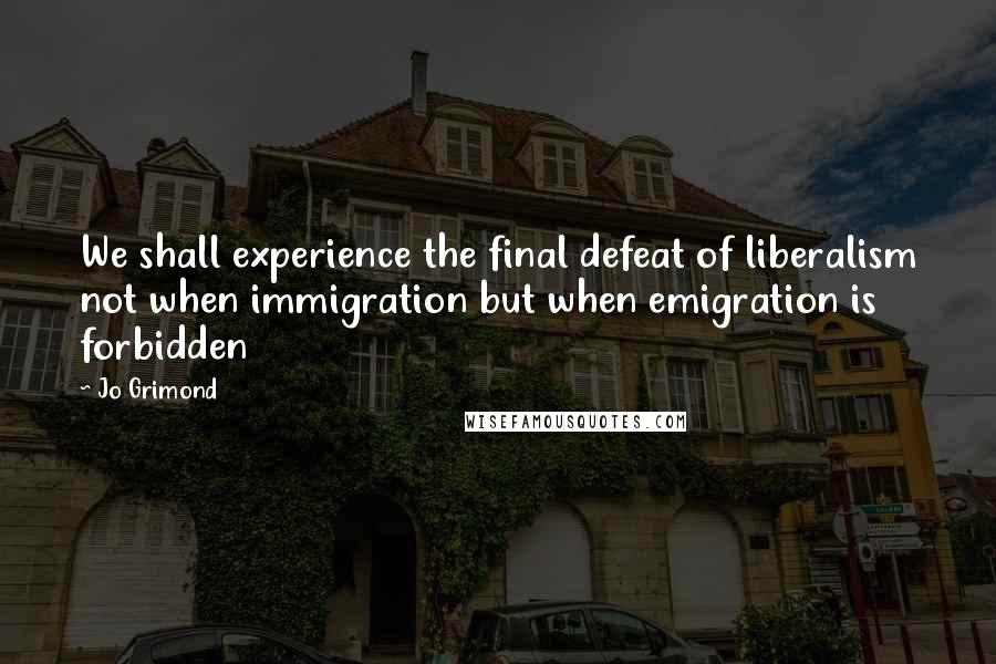 Jo Grimond Quotes: We shall experience the final defeat of liberalism not when immigration but when emigration is forbidden