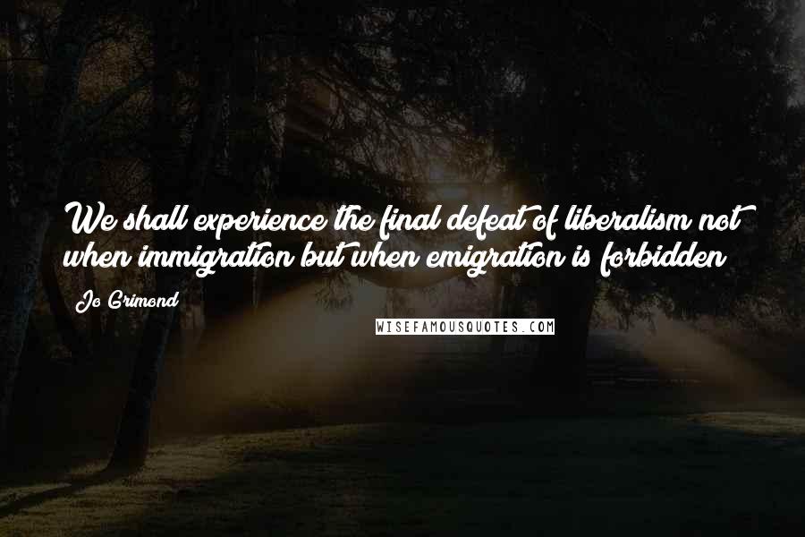 Jo Grimond Quotes: We shall experience the final defeat of liberalism not when immigration but when emigration is forbidden