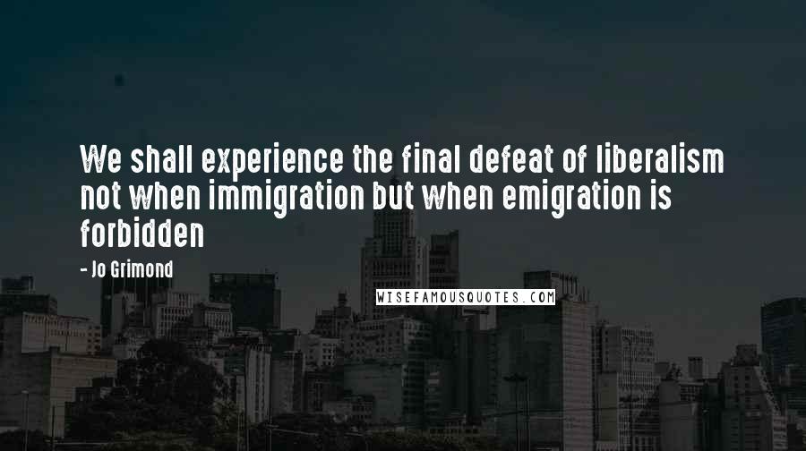 Jo Grimond Quotes: We shall experience the final defeat of liberalism not when immigration but when emigration is forbidden