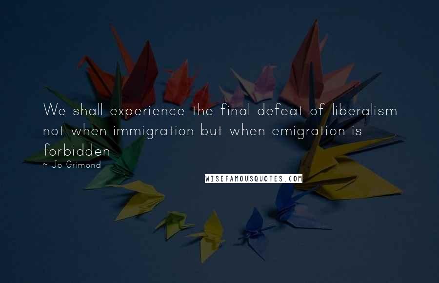 Jo Grimond Quotes: We shall experience the final defeat of liberalism not when immigration but when emigration is forbidden