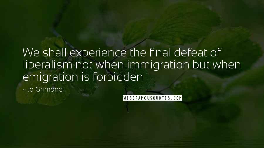 Jo Grimond Quotes: We shall experience the final defeat of liberalism not when immigration but when emigration is forbidden