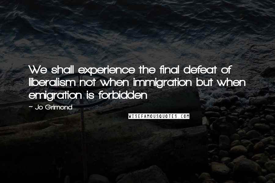 Jo Grimond Quotes: We shall experience the final defeat of liberalism not when immigration but when emigration is forbidden