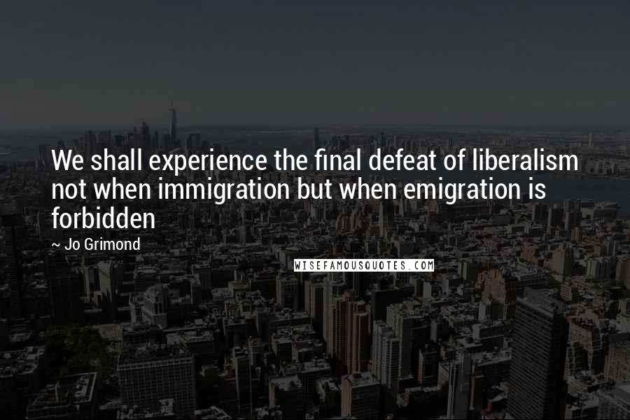 Jo Grimond Quotes: We shall experience the final defeat of liberalism not when immigration but when emigration is forbidden