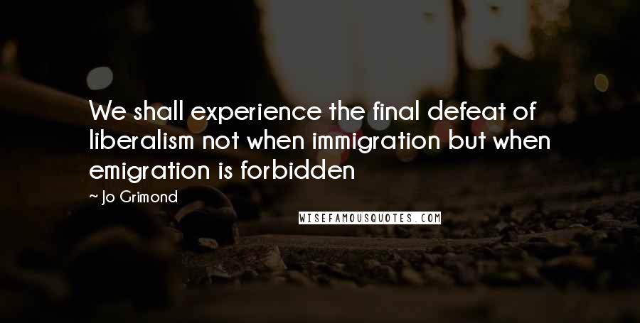 Jo Grimond Quotes: We shall experience the final defeat of liberalism not when immigration but when emigration is forbidden