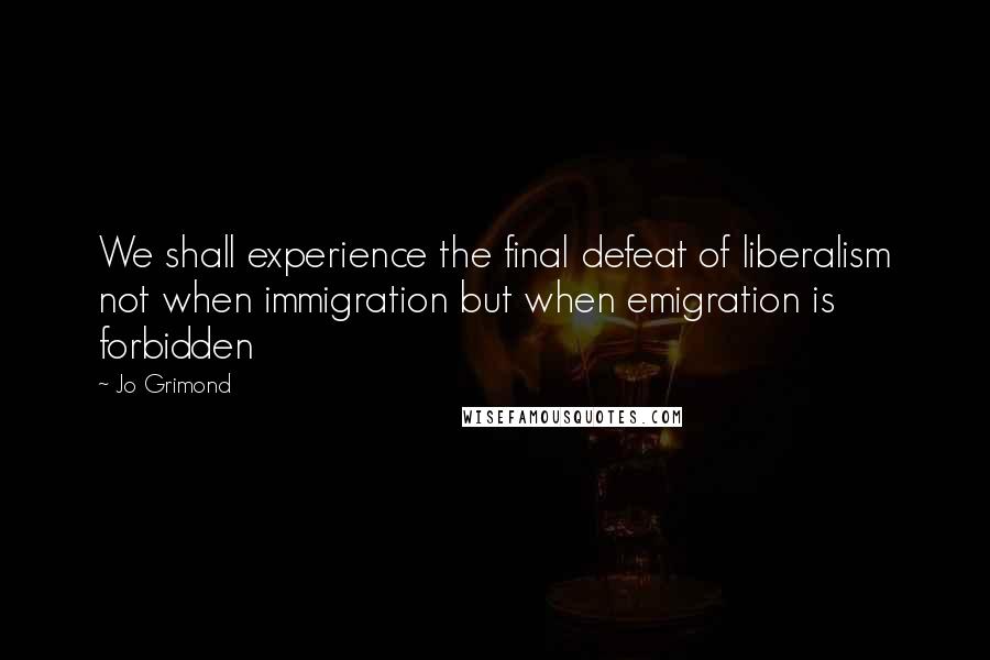 Jo Grimond Quotes: We shall experience the final defeat of liberalism not when immigration but when emigration is forbidden