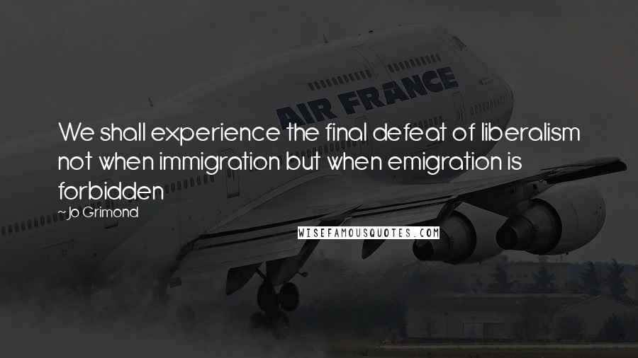 Jo Grimond Quotes: We shall experience the final defeat of liberalism not when immigration but when emigration is forbidden