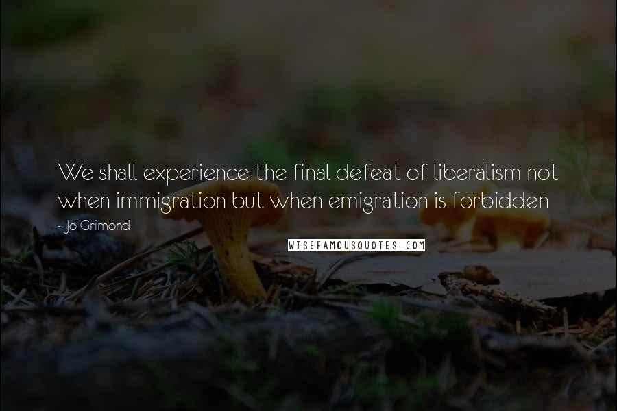 Jo Grimond Quotes: We shall experience the final defeat of liberalism not when immigration but when emigration is forbidden