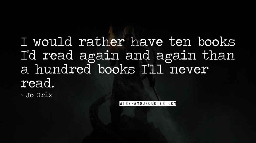 Jo Grix Quotes: I would rather have ten books I'd read again and again than a hundred books I'll never read.