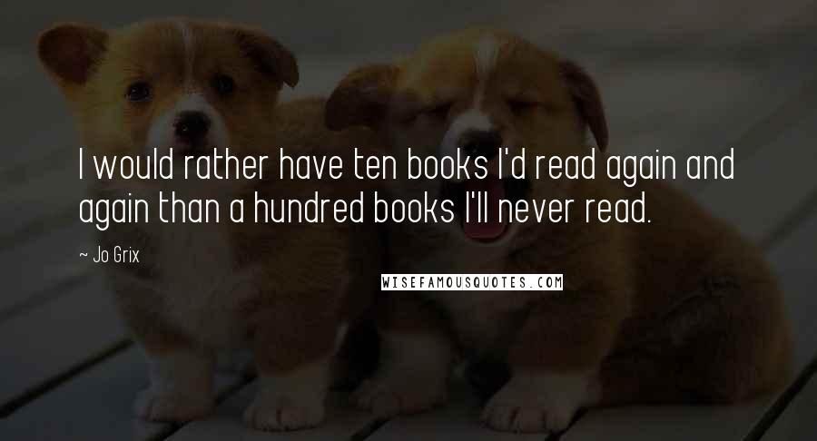 Jo Grix Quotes: I would rather have ten books I'd read again and again than a hundred books I'll never read.