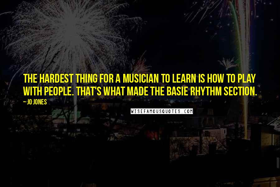 Jo Jones Quotes: The hardest thing for a musician to learn is how to play WITH people. That's what made the Basie rhythm section.